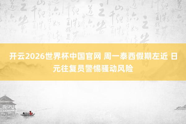 开云2026世界杯中国官网 周一泰西假期左近 日元往复员警惕骚动风险