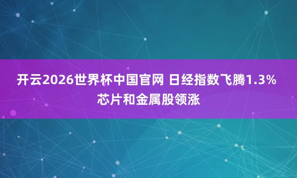 开云2026世界杯中国官网 日经指数飞腾1.3% 芯片和金属股领涨