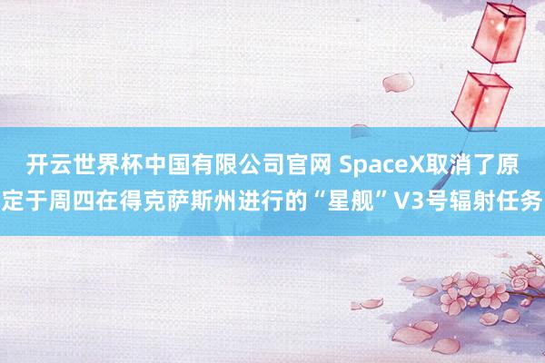 开云世界杯中国有限公司官网 SpaceX取消了原定于周四在得克萨斯州进行的“星舰”V3号辐射任务