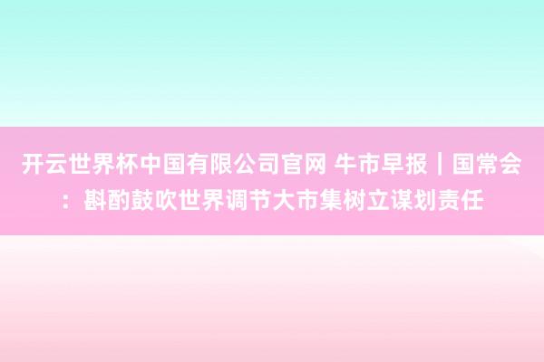 开云世界杯中国有限公司官网 牛市早报|国常会:斟酌鼓吹世界调节大市集树立谋划责任