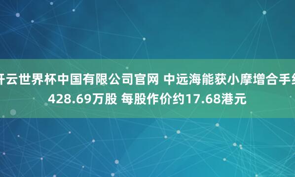 开云世界杯中国有限公司官网 中远海能获小摩增合手约428.69万股 每股作价约17.68港元