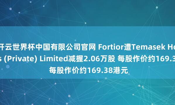 开云世界杯中国有限公司官网 Fortior遭Temasek Holdings (Private) Limited减握2.06万股 每股作价约169.38港元