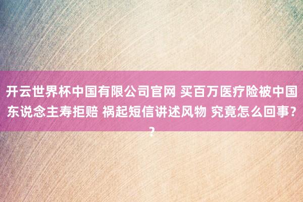 开云世界杯中国有限公司官网 买百万医疗险被中国东说念主寿拒赔 祸起短信讲述风物 究竟怎么回事?