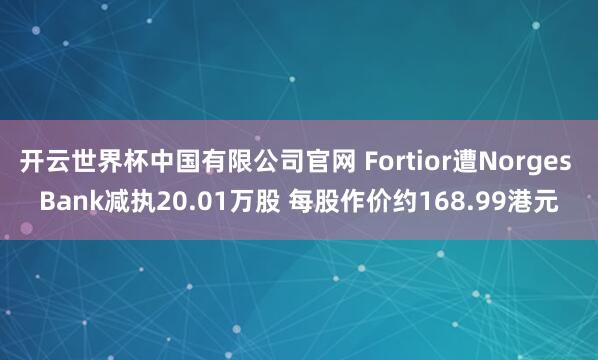 开云世界杯中国有限公司官网 Fortior遭Norges Bank减执20.01万股 每股作价约168.99港元