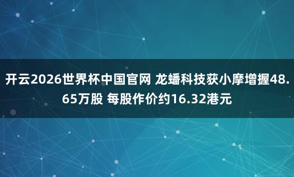 开云2026世界杯中国官网 龙蟠科技获小摩增握48.65万股 每股作价约16.32港元