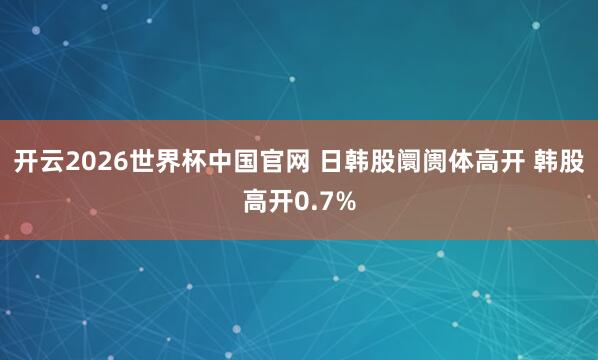 开云2026世界杯中国官网 日韩股阛阓体高开 韩股高开0.7%