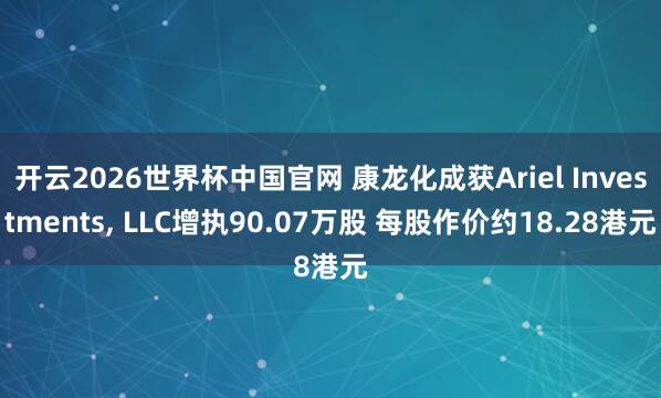 开云2026世界杯中国官网 康龙化成获Ariel Investments, LLC增执90.07万股 每股作价约18.28港元