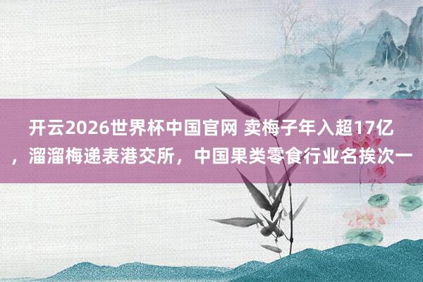 开云2026世界杯中国官网 卖梅子年入超17亿,溜溜梅递表港交所,中国果类零食行业名挨次一