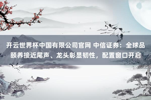 开云世界杯中国有限公司官网 中信证券:全球品颐养接近尾声、龙头彰显韧性,配置窗口开启