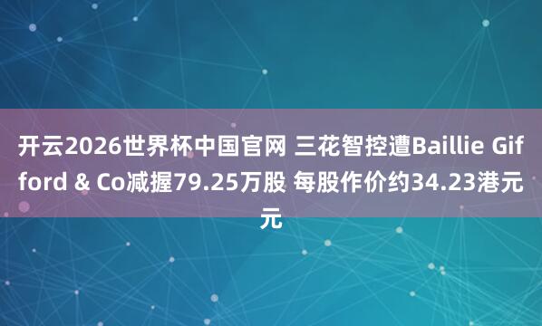 开云2026世界杯中国官网 三花智控遭Baillie Gifford & Co减握79.25万股 每股作价约34.23港元