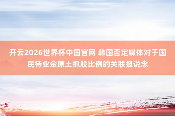 开云2026世界杯中国官网 韩国否定媒体对于国民待业金原土抓股比例的关联报说念