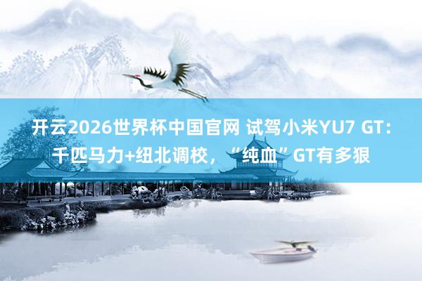 开云2026世界杯中国官网 试驾小米YU7 GT:千匹马力+纽北调校,“纯血”GT有多狠