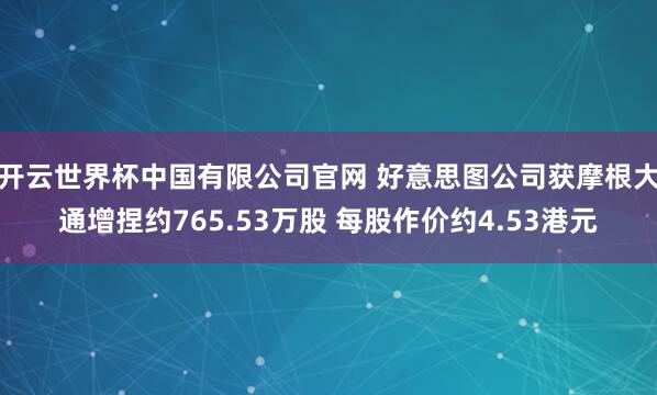 开云世界杯中国有限公司官网 好意思图公司获摩根大通增捏约765.53万股 每股作价约4.53港元