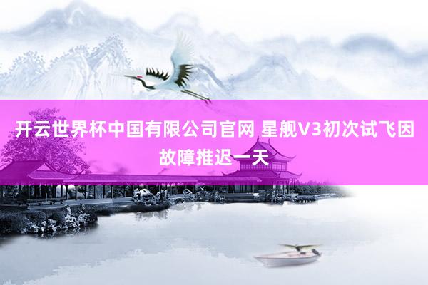 开云世界杯中国有限公司官网 星舰V3初次试飞因故障推迟一天