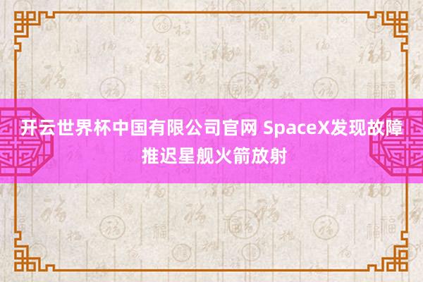 开云世界杯中国有限公司官网 SpaceX发现故障 推迟星舰火箭放射