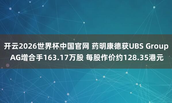 开云2026世界杯中国官网 药明康德获UBS Group AG增合手163.17万股 每股作价约128.35港元