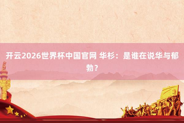 开云2026世界杯中国官网 华杉:是谁在说华与郁勃?