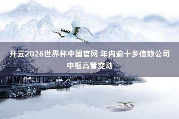 开云2026世界杯中国官网 年内逾十乡信赖公司中枢高管变动