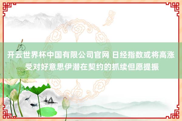 开云世界杯中国有限公司官网 日经指数或将高涨 受对好意思伊潜在契约的抓续但愿提振