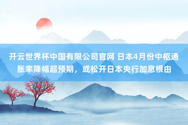 开云世界杯中国有限公司官网 日本4月份中枢通胀率降幅超预期,或松开日本央行加息根由