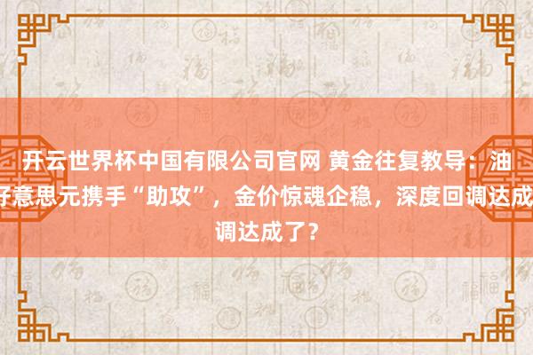 开云世界杯中国有限公司官网 黄金往复教导:油价好意思元携手“助攻”,金价惊魂企稳,深度回调达成了?