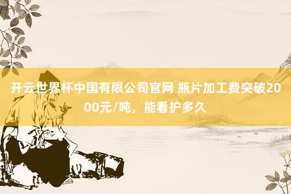 开云世界杯中国有限公司官网 瓶片加工费突破2000元/吨,能看护多久