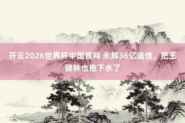 开云2026世界杯中国官网 永辉36亿追债,把王健林也拖下水了