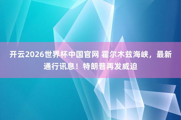 开云2026世界杯中国官网 霍尔木兹海峡,最新通行讯息!特朗普再发威迫