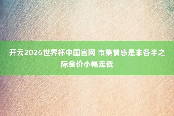 开云2026世界杯中国官网 市集情感是非各半之际金价小幅走低