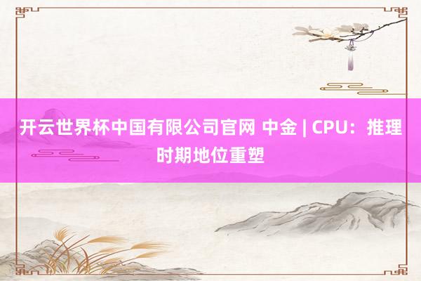 开云世界杯中国有限公司官网 中金 | CPU:推理时期地位重塑