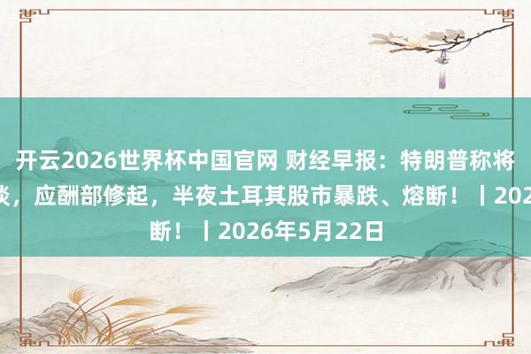 开云2026世界杯中国官网 财经早报:特朗普称将与赖清德交谈,应酬部修起,半夜土耳其股市暴跌、熔断!丨2026年5月22日