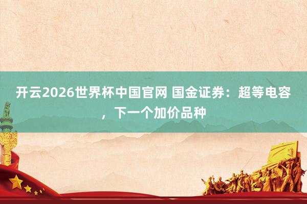 开云2026世界杯中国官网 国金证券:超等电容,下一个加价品种