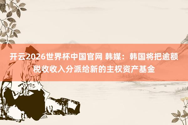 开云2026世界杯中国官网 韩媒:韩国将把逾额税收收入分派给新的主权资产基金