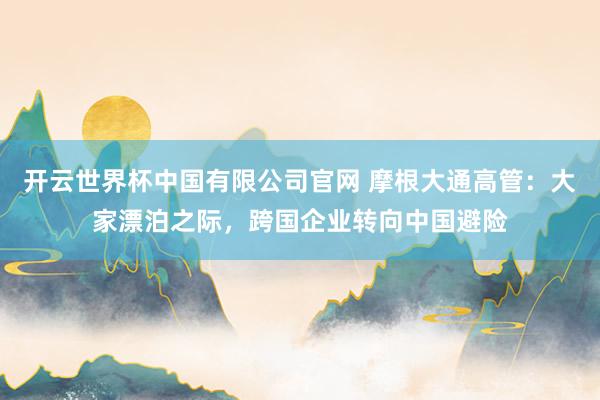 开云世界杯中国有限公司官网 摩根大通高管:大家漂泊之际,跨国企业转向中国避险