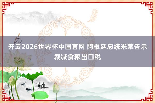开云2026世界杯中国官网 阿根廷总统米莱告示裁减食粮出口税