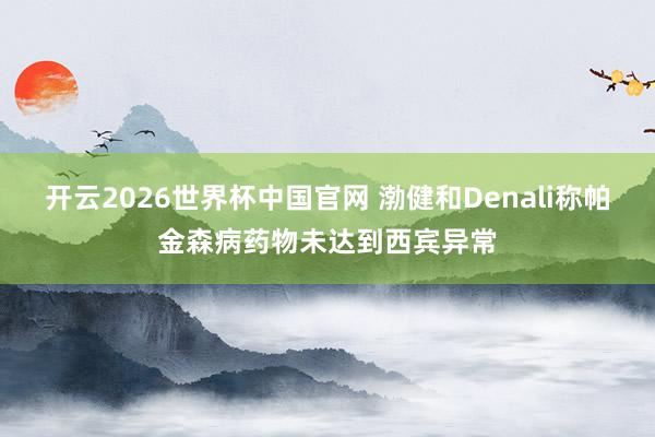 开云2026世界杯中国官网 渤健和Denali称帕金森病药物未达到西宾异常