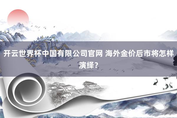 开云世界杯中国有限公司官网 海外金价后市将怎样演绎?