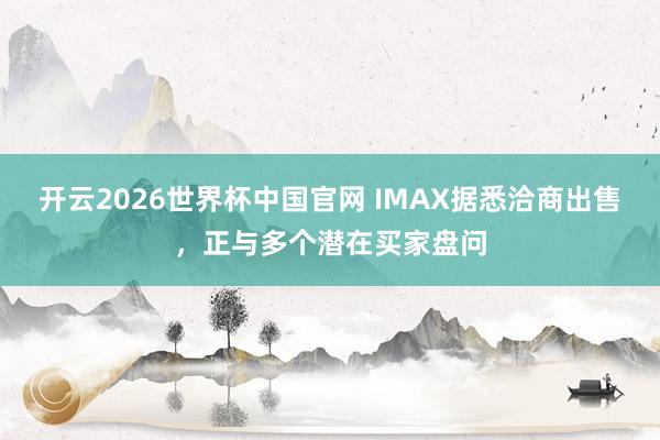 开云2026世界杯中国官网 IMAX据悉洽商出售,正与多个潜在买家盘问