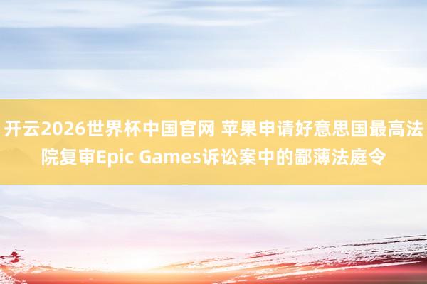 开云2026世界杯中国官网 苹果申请好意思国最高法院复审Epic Games诉讼案中的鄙薄法庭令