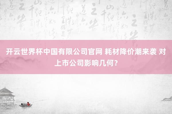 开云世界杯中国有限公司官网 耗材降价潮来袭 对上市公司影响几何?