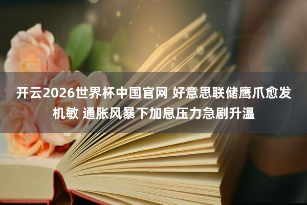 开云2026世界杯中国官网 好意思联储鹰爪愈发机敏 通胀风暴下加息压力急剧升温