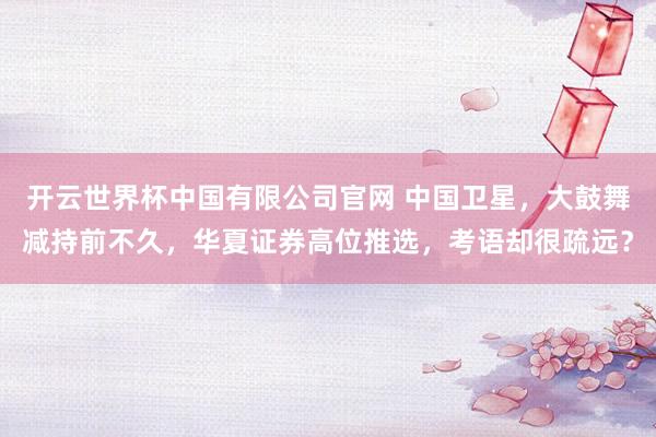 开云世界杯中国有限公司官网 中国卫星,大鼓舞减持前不久,华夏证券高位推选,考语却很疏远?