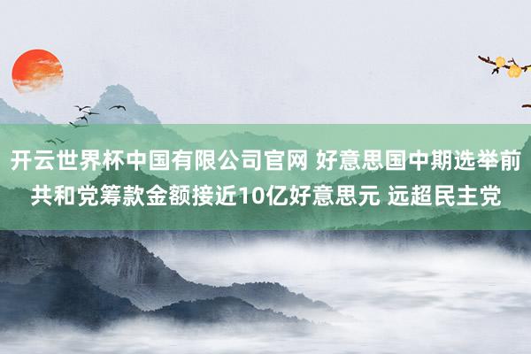 开云世界杯中国有限公司官网 好意思国中期选举前共和党筹款金额接近10亿好意思元 远超民主党