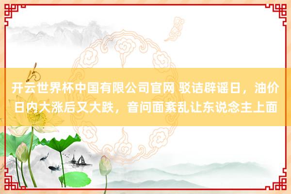 开云世界杯中国有限公司官网 驳诘辟谣日,油价日内大涨后又大跌,音问面紊乱让东说念主上面