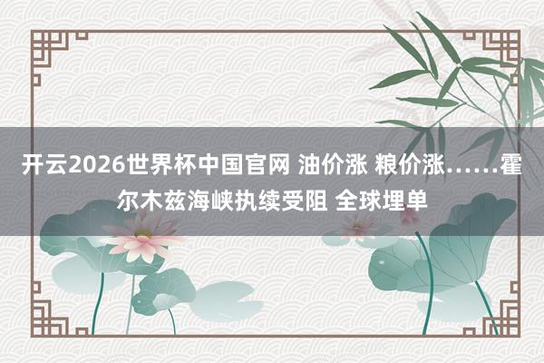 开云2026世界杯中国官网 油价涨 粮价涨……霍尔木兹海峡执续受阻 全球埋单