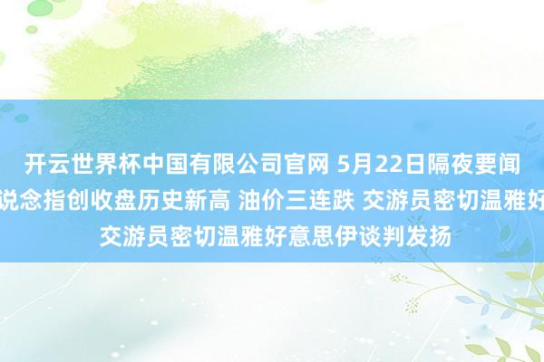 开云世界杯中国有限公司官网 5月22日隔夜要闻:好意思股收高说念指创收盘历史新高 油价三连跌 交游员密切温雅好意思伊谈判发扬