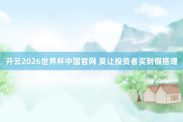 开云2026世界杯中国官网 莫让投资者买到假搭理