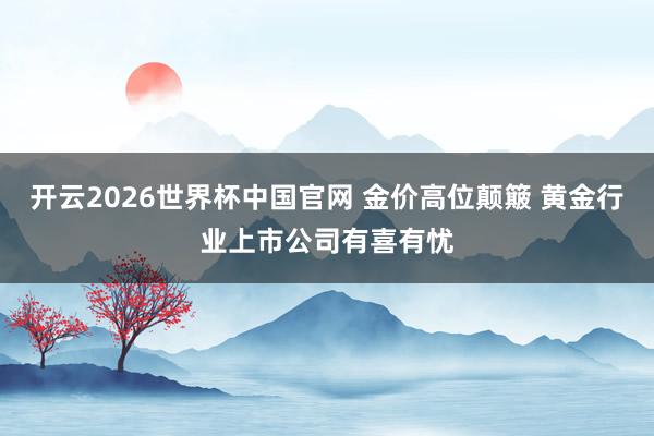 开云2026世界杯中国官网 金价高位颠簸 黄金行业上市公司有喜有忧