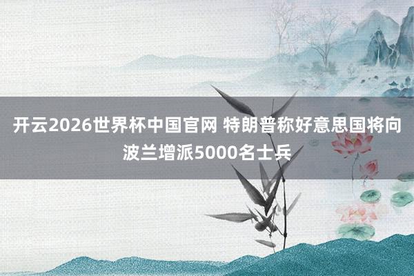开云2026世界杯中国官网 特朗普称好意思国将向波兰增派5000名士兵