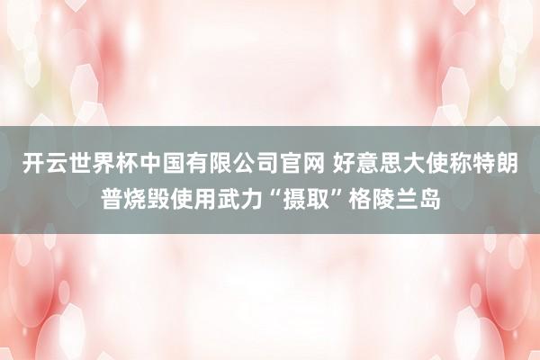 开云世界杯中国有限公司官网 好意思大使称特朗普烧毁使用武力“摄取”格陵兰岛